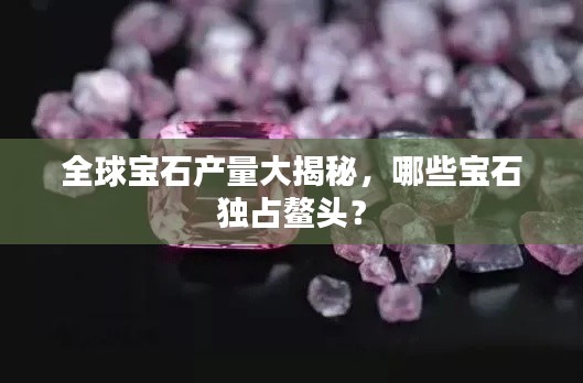 全球宝石产量大揭秘，哪些宝石独占鳌头？