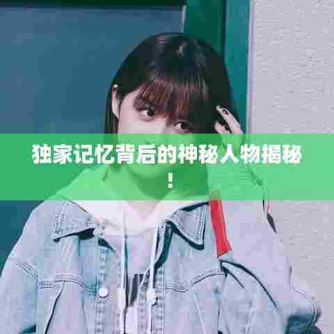 独家记忆背后的神秘人物揭秘!