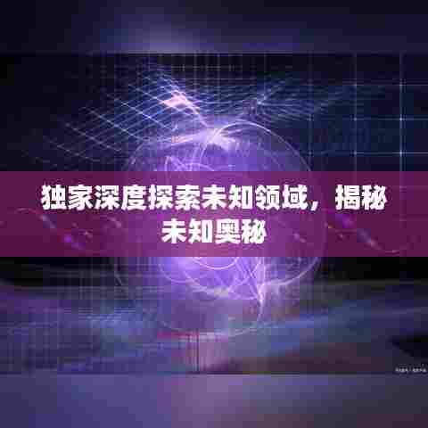 独家深度探索未知领域,揭秘未知奥秘
