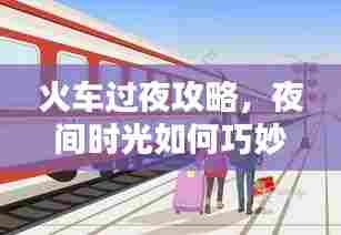 火车过夜攻略,夜间时光如何巧妙利用?