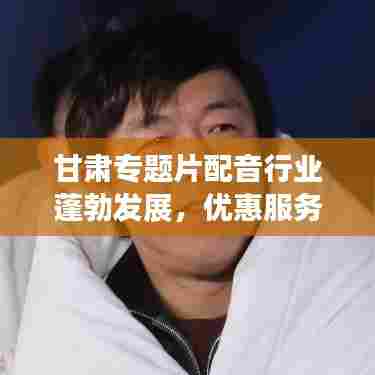 甘肃专题片配音行业蓬勃发展,优惠服务引领行业新篇章