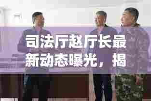 司法厅赵厅长最新动态曝光,揭秘最新消息