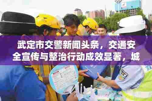武定市交警新闻头条,交通安全宣传与整治行动成效显著,城市安全行车新篇章开启