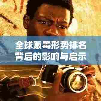 全球贩毒形势排名背后的影响与启示