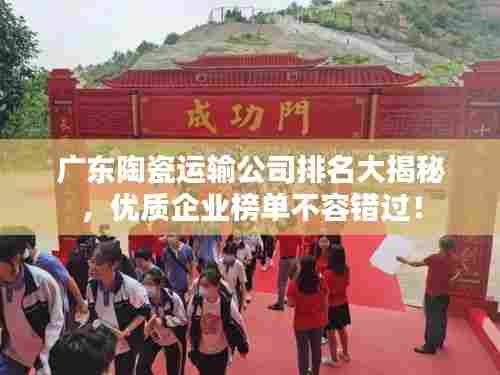 广东陶瓷运输公司排名大揭秘，优质企业榜单不容错过！