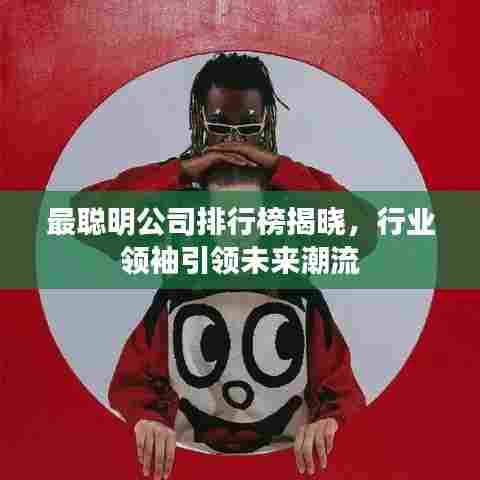 最聪明公司排行榜揭晓,行业领袖引领未来潮流