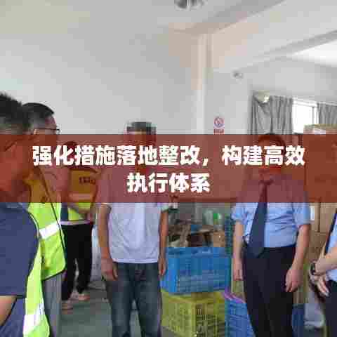 强化措施落地整改,构建高效执行体系