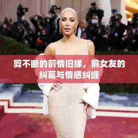 剪不断的前情旧缘,前女友的纠葛与情感纠缠