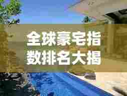 全球豪宅指数排名大揭秘，奢华住宅的财富盛宴