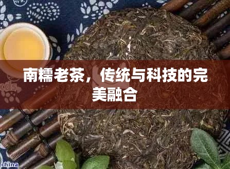 南糯老茶,传统与科技的完美融合