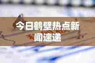 今日鹤壁热点新闻速递