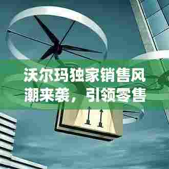沃尔玛独家销售风潮来袭，引领零售业新潮流！