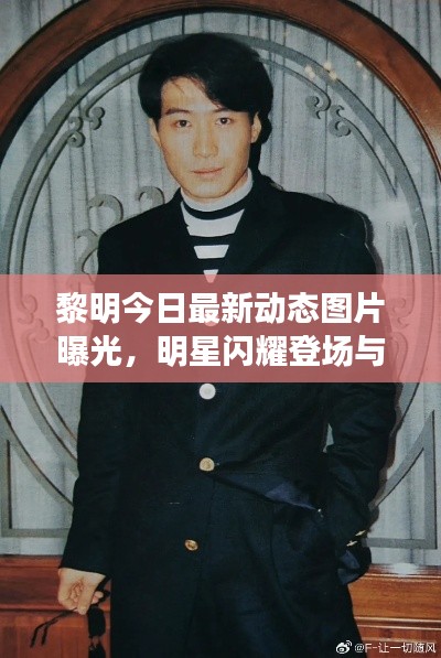 黎明今日最新动态图片曝光,明星闪耀登场与独家照片亮相