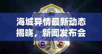 海城异情最新动态揭晓,新闻发布会透露最新消息