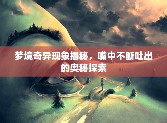 梦境奇异现象揭秘,嘴中不断吐出的奥秘探索