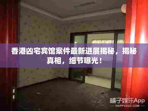 香港凶宅宾馆案件最新进展揭秘,揭秘真相,细节曝光!