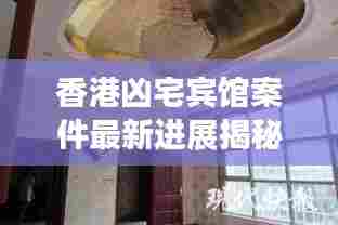 香港凶宅宾馆案件最新进展揭秘,揭秘真相,细节曝光!