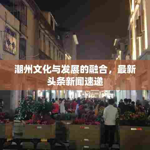 潮州文化与发展的融合,最新头条新闻速递