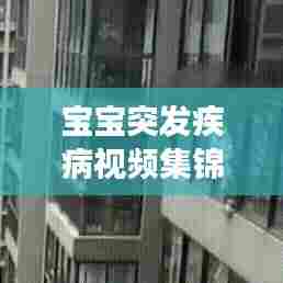 宝宝突发疾病视频集锦,家长必备知识和应急策略