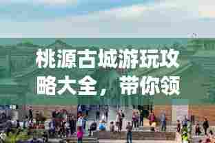桃源古城游玩攻略大全，带你领略古城魅力！