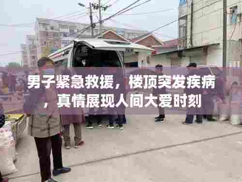 男子紧急救援，楼顶突发疾病，真情展现人间大爱时刻