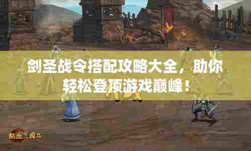 剑圣战令搭配攻略大全，助你轻松登顶游戏巅峰！