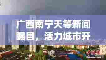 广西南宁天等新闻瞩目,活力城市开启新篇章