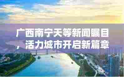 广西南宁天等新闻瞩目,活力城市开启新篇章