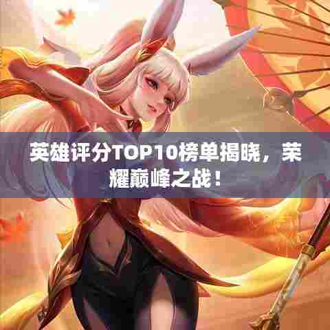 英雄评分TOP10榜单揭晓,荣耀巅峰之战!