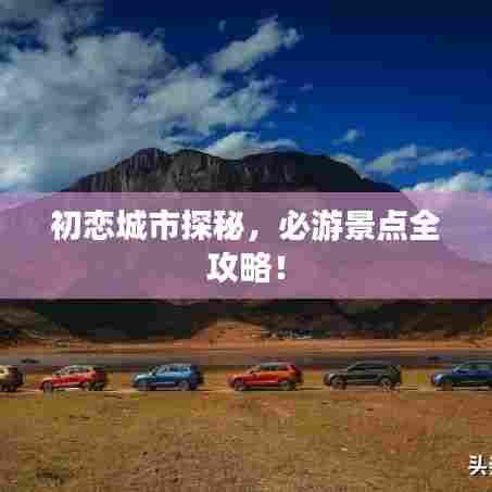 初恋城市探秘，必游景点全攻略！