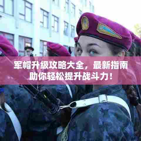 军帽升级攻略大全，最新指南助你轻松提升战斗力！