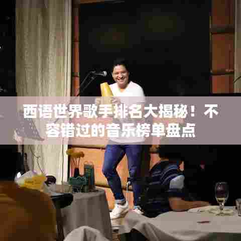 西语世界歌手排名大揭秘！不容错过的音乐榜单盘点