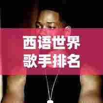 西语世界歌手排名大揭秘!不容错过的音乐榜单盘点