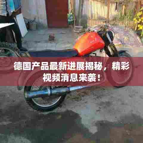 德国产品最新进展揭秘，精彩视频消息来袭！