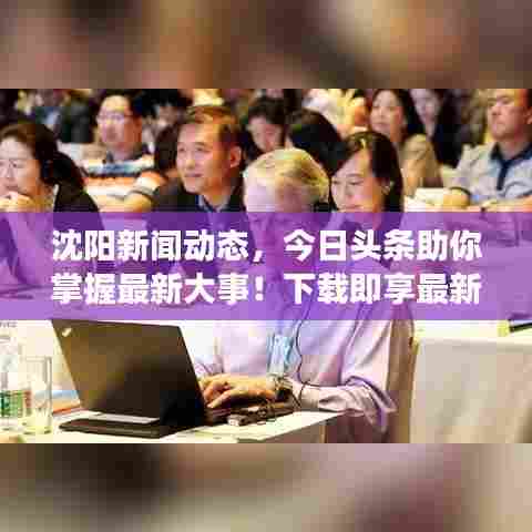 沈阳新闻动态,今日头条助你掌握最新大事!下载即享最新资讯