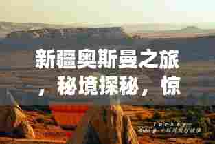 新疆奥斯曼之旅,秘境探秘,惊艳之旅!