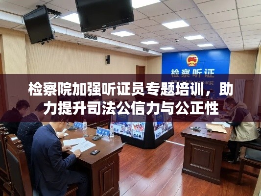 检察院加强听证员专题培训,助力提升司法公信力与公正性