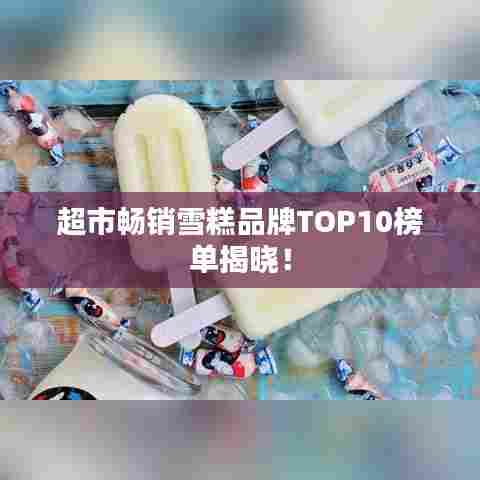 超市畅销雪糕品牌TOP10榜单揭晓！