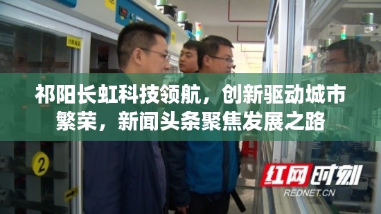 祁阳长虹科技领航,创新驱动城市繁荣,新闻头条聚焦发展之路