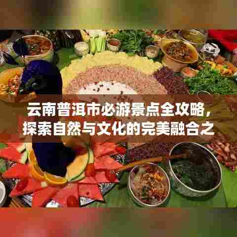 云南普洱市必游景点全攻略,探索自然与文化的完美融合之旅!