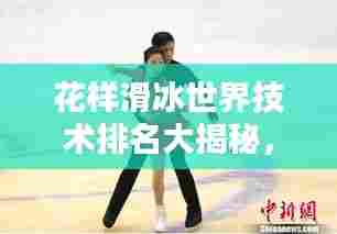 花样滑冰世界技术排名大揭秘，一览顶尖选手实力榜单！