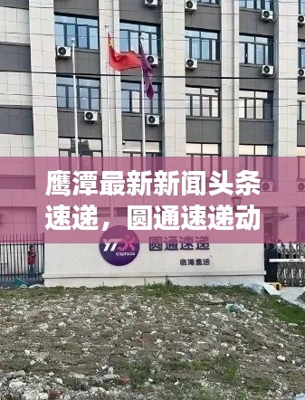 鹰潭最新新闻头条速递，圆通速递动态更新