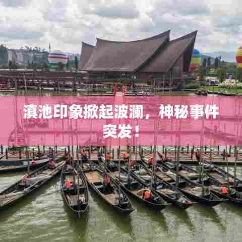 滇池印象掀起波澜,神秘事件突发!