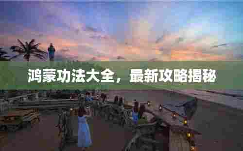 鸿蒙功法大全,最新攻略揭秘