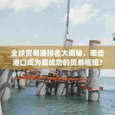 全球贸易港排名大揭秘，哪些港口成为最成功的贸易枢纽？