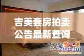 吉美套房拍卖公告最新查询,热门焦点吸引眼球