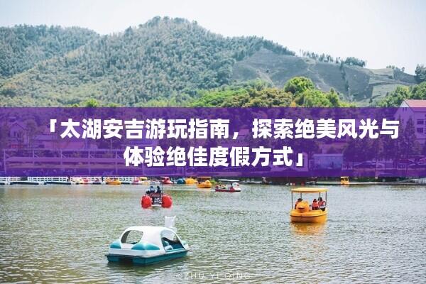 「太湖安吉游玩指南,探索绝美风光与体验绝佳度假方式」