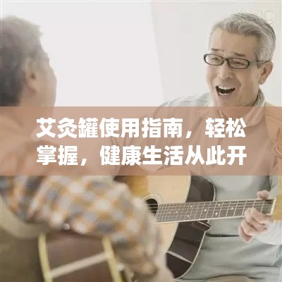 艾灸罐使用指南，轻松掌握，健康生活从此开始！