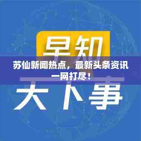 苏仙新闻热点，最新头条资讯一网打尽！