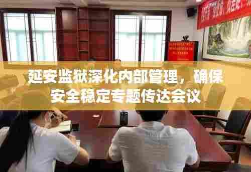 延安监狱深化内部管理，确保安全稳定专题传达会议